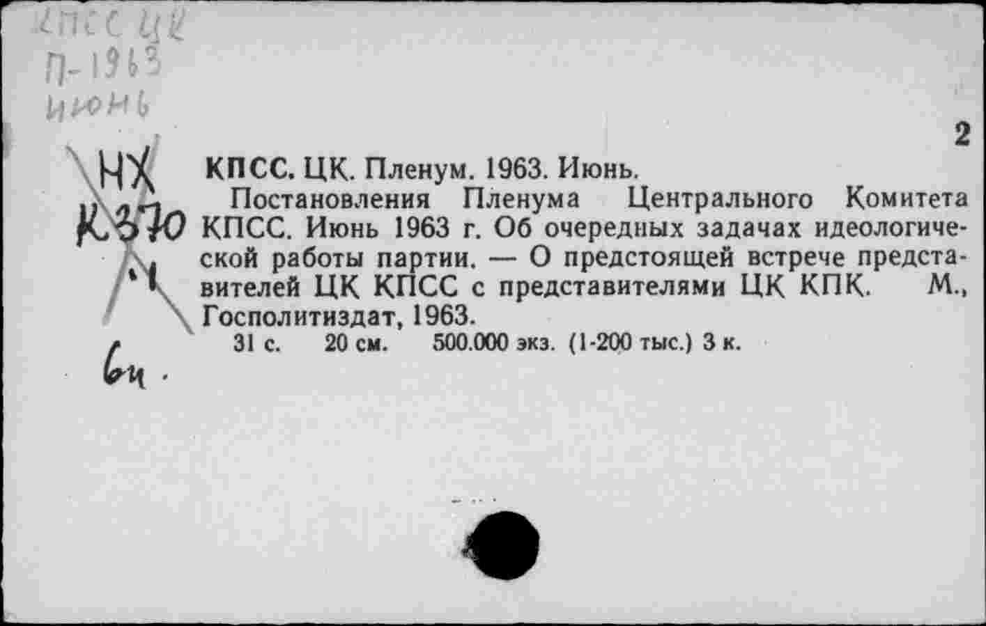 ﻿П-15И
,	2
КПСС. ЦК. Пленум. 1963. Июнь.
.. -г. Постановления Пленума Центрального Комитета |Со/0 КПСС. Июнь 1963 г. Об очередных задачах идеологиче-. ской работы партии. — О предстоящей встрече предста-‘ ’ вителей ЦК КПСС с представителями ЦК КПК. М., Господитиздат, 1963.
/	31с.	20 см. 500.000 экз. (1-2СЮ тыс.) 3 к.